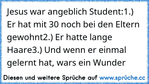 Jesus war angeblich Student:
1.) Er hat mit 30 noch bei den Eltern gewohnt
2.) Er hatte lange Haare
3.) Und wenn er einmal gelernt hat, wars ein Wunder