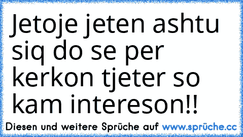 Jetoje jeten ashtu siq do se per kerkon tjeter so kam intereson!!