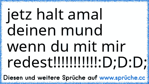 jetz halt amal deinen mund wenn du mit mir redest!!!!!!!!!!!:D;D:D;D