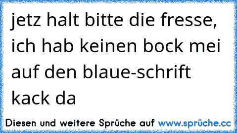 jetz halt bitte die fresse, ich hab keinen bock mei auf den blaue-schrift kack da