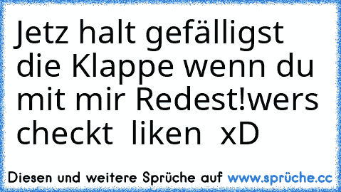 Jetz halt gefälligst die Klappe wenn du mit mir Redest!
wers checkt  liken  xD