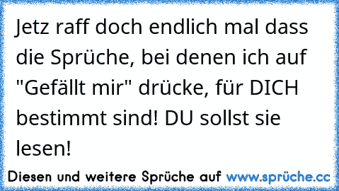 Jetz raff doch endlich mal dass die Sprüche, bei denen ich auf "Gefällt mir" drücke, für DICH bestimmt sind! DU sollst sie lesen!