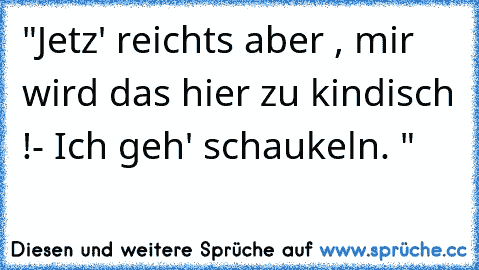 "Jetz' reichts aber , mir wird das hier zu kindisch !
- Ich geh' schaukeln. "