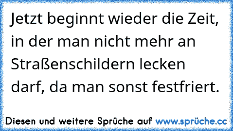 Jetzt beginnt wieder die Zeit, in der man nicht mehr an Straßenschildern lecken darf, da man sonst festfriert.