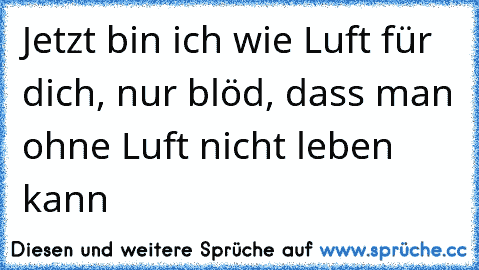 Jetzt bin ich wie Luft für dich, nur blöd, dass man ohne Luft nicht leben kann