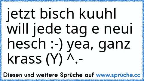 jetzt bisch kuuhl will jede tag e neui hesch :-) yea, ganz krass (Y) ^.-