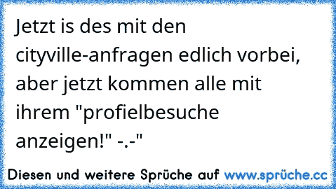 Jetzt is des mit den cityville-anfragen edlich vorbei, aber jetzt kommen alle mit ihrem "profielbesuche anzeigen!" -.-"