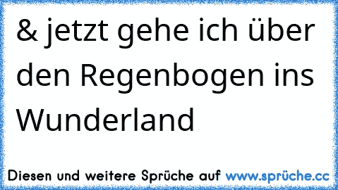 & jetzt gehe ich über den Regenbogen ins Wunderland