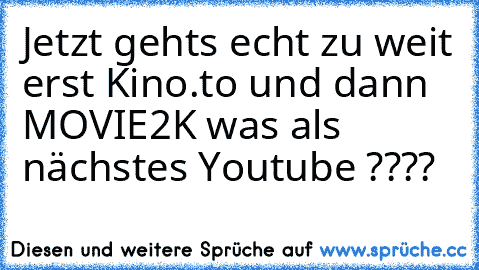 Jetzt gehts echt zu weit erst Kino.to und dann MOVIE2K was als nächstes Youtube ????