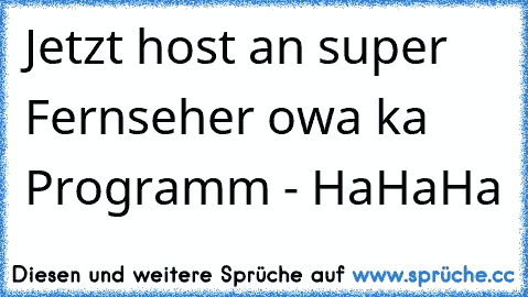 Jetzt host an super Fernseher owa ka Programm - HaHaHa