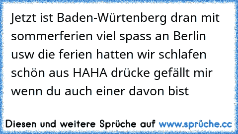 Jetzt ist Baden-Würtenberg dran mit sommerferien viel spass an Berlin usw die ferien hatten wir schlafen schön aus HAHA drücke gefällt mir wenn du auch einer davon bist