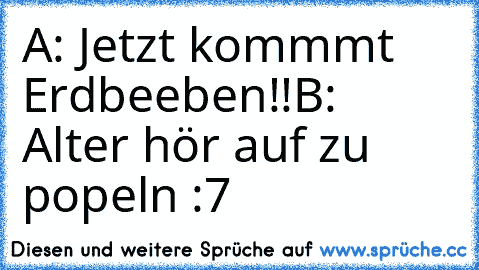 A: Jetzt kommmt Erdbeeben!!
B: Alter hör auf zu popeln :7