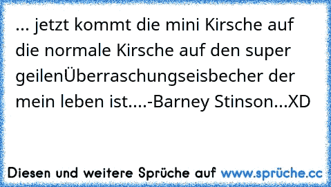 ... jetzt kommt die mini Kirsche auf die normale Kirsche auf den super geilen
Überraschungseisbecher der mein leben ist....-Barney Stinson...XD