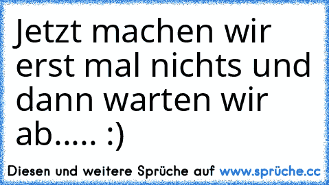 Jetzt machen wir erst mal nichts und dann warten wir ab..... :)