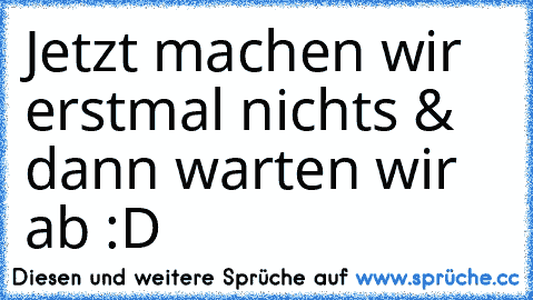 Jetzt machen wir erstmal nichts & dann warten wir ab :D