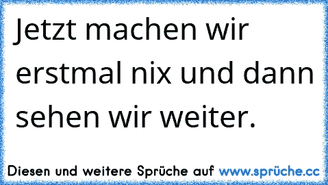 Jetzt machen wir erstmal nix und dann sehen wir weiter.