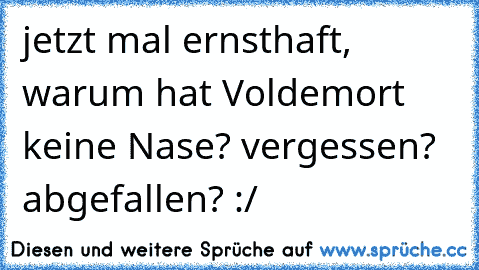 jetzt mal ernsthaft, warum hat Voldemort keine Nase? vergessen? abgefallen? :/