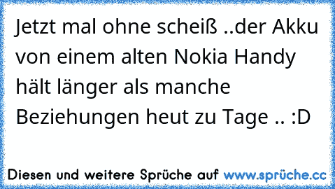 Jetzt mal ohne scheiß ..
der Akku von einem alten Nokia Handy hält länger als manche Beziehungen heut zu Tage .. :D