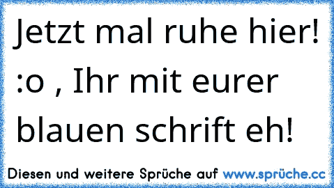 Jetzt mal ruhe hier! :o , Ihr mit eurer blauen schrift eh!