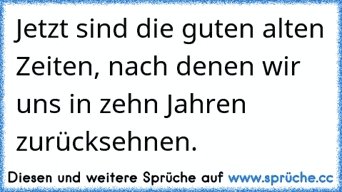 Jetzt sind die guten alten Zeiten, nach denen wir uns in zehn Jahren zurücksehnen.