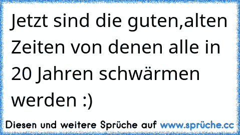 Jetzt sind die guten,alten Zeiten von denen alle in 20 Jahren schwärmen werden :)