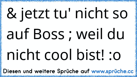 & jetzt tu' nicht so auf Boss ; weil du nicht cool bist! :o