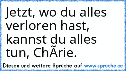 Jetzt, wo du alles verloren hast, kannst du alles tun, Chérie.