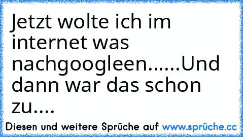 Jetzt wolte ich im internet was nachgoogleen......
Und dann war das schon zu....