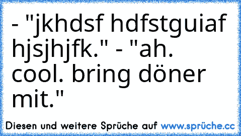 - "jkhdsf hdfstguiaf hjsjhjfk." - "ah. cool. bring döner mit."