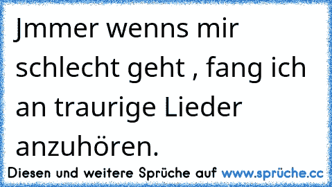 Jmmer wenns mir schlecht geht , fang ich an traurige Lieder anzuhören. ♥