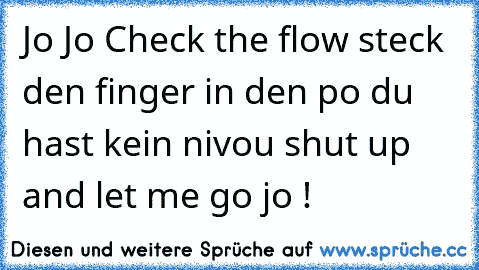 Jo Jo Check the flow steck den finger in den po du hast kein nivou shut up and let me go jo !