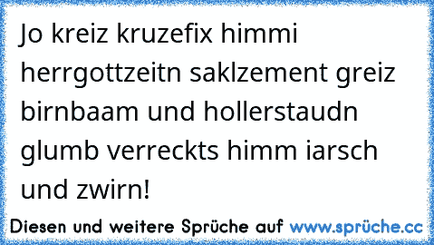 Jo kreiz kruzefix himmi herrgottzeitn saklzement greiz birnbaam und hollerstaudn glumb verreckts himm iarsch und zwirn!