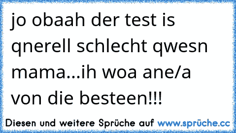 jo obaah der test is qnerell schlecht qwesn mama...ih woa ane/a von die besteen!!!