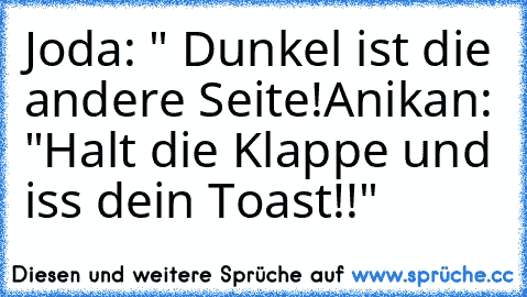 Joda: " Dunkel ist die andere Seite!
Anikan: "Halt die Klappe und iss dein Toast!!"