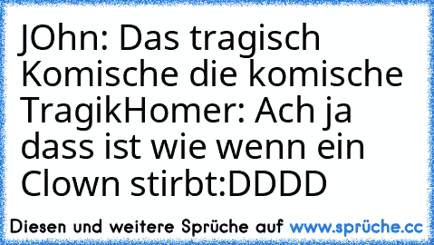 JOhn: Das tragisch Komische die komische Tragik
Homer: Ach ja dass ist wie wenn ein Clown stirbt
:DDDD ♥