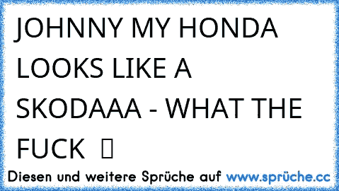 JOHNNY MY HONDA﻿ LOOKS LIKE A SKODAAA - WHAT THE FUCK  ツ