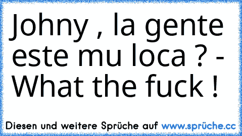 Johny , la gente este mu loca ? - What the fuck ! ♥