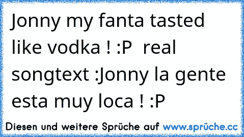 Jonny my fanta tasted like vodka ! :P ♥
 real songtext :Jonny la gente esta muy loca ! :P