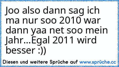 Joo also dann sag ich ma nur soo 2010 war dann yaa net soo mein Jahr...Egal 2011 wird besser :))