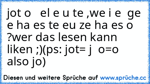 jot o   el e u te ,
we i e  ge e ha es te eu ze ha es o ?
wer das lesen kann liken ;)
(ps: jot= j  o=o also jo)