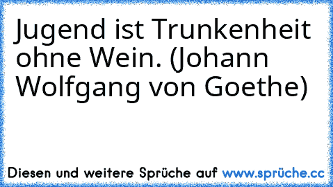 Jugend ist Trunkenheit ohne Wein. (Johann Wolfgang von Goethe)