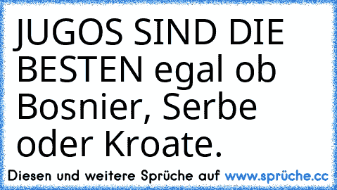 JUGOS SIND DIE BESTEN 
egal ob Bosnier, Serbe oder Kroate. 