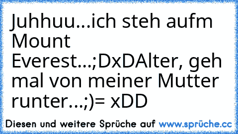 Juhhuu...ich steh auf´m Mount Everest...;D
xD
Alter, geh mal von meiner Mutter runter...;)= xDD