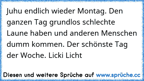 Juhu endlich wieder Montag. Den ganzen Tag grundlos schlechte Laune haben und anderen Menschen dumm kommen. Der schönste Tag der Woche. Licki Licht