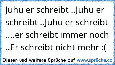 Juhu er schreibt ..
Juhu er schreibt ..
Juhu er schreibt ..
..
er schreibt immer noch ..
Er schreibt nicht mehr :(