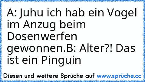 A: Juhu ich hab ein Vogel im Anzug beim Dosenwerfen gewonnen.
B: Alter?! Das ist ein Pinguin