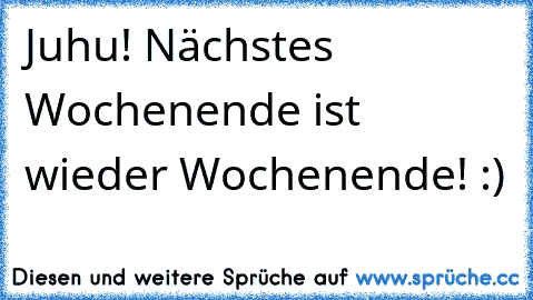 Juhu! Nächstes Wochenende ist wieder Wochenende! :)