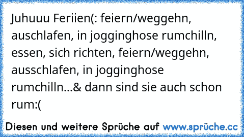 Juhuuu Feriien(: feiern/weggehn, auschlafen, in jogginghose rumchilln, essen, sich richten, feiern/weggehn, ausschlafen, in jogginghose rumchilln...& dann sind sie auch schon rum:(