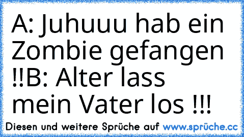 A: Juhuuu hab ein Zombie gefangen !!
B: Alter lass mein Vater los !!!