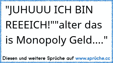 "JUHUUU ICH BIN REEEICH!"
"alter das is Monopoly Geld...."